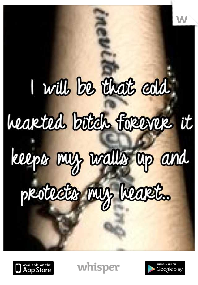 I will be that cold hearted bitch forever it keeps my walls up and protects my heart.. 