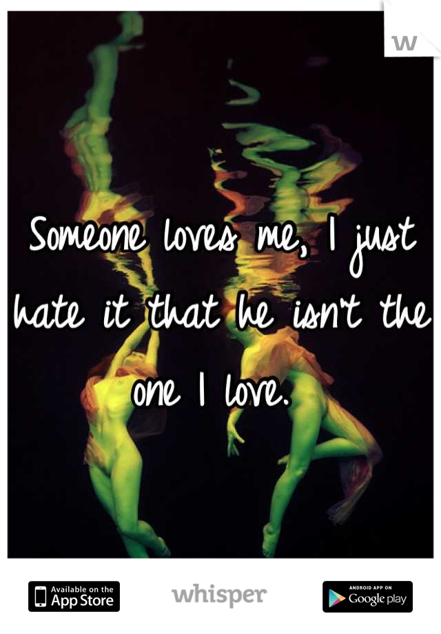 Someone loves me, I just hate it that he isn't the one I love. 