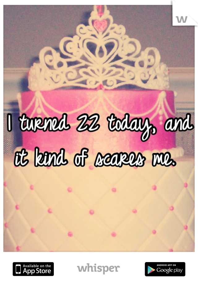 I turned 22 today, and it kind of scares me. 