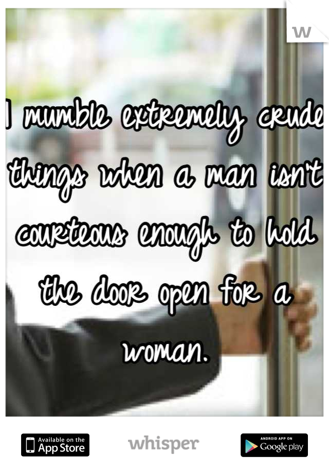I mumble extremely crude things when a man isn't courteous enough to hold the door open for a woman.
