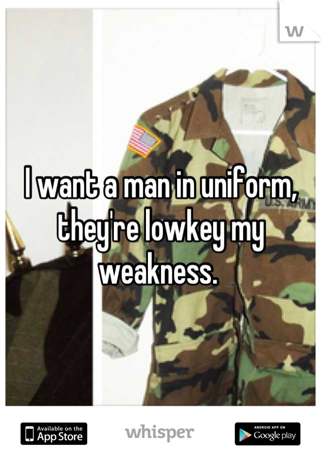 I want a man in uniform, they're lowkey my weakness. 