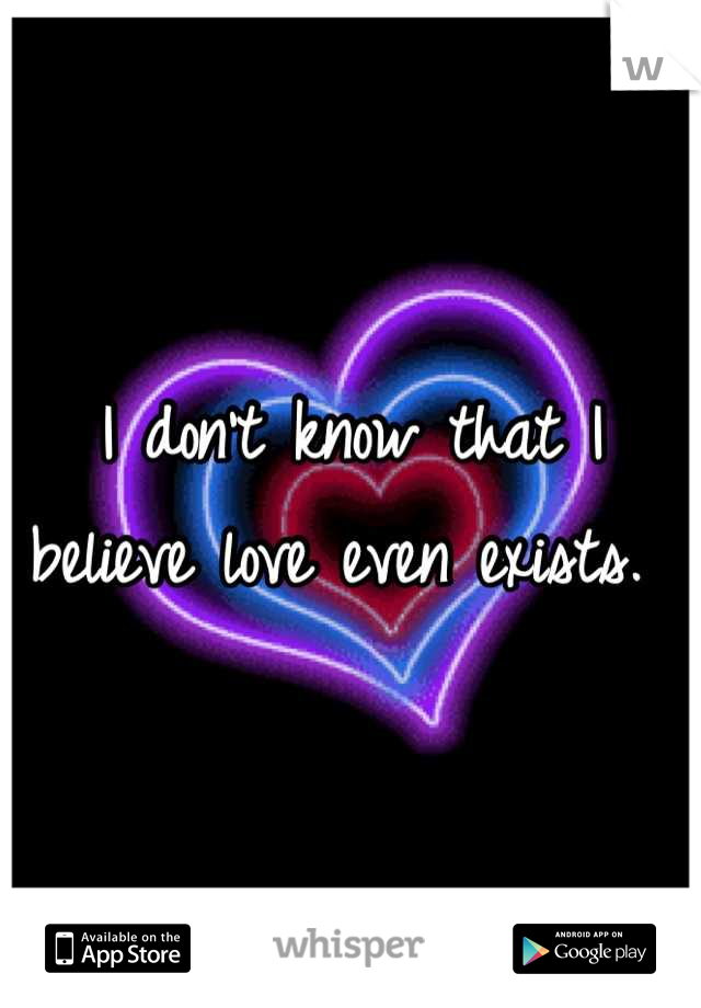 I don't know that I believe love even exists. 