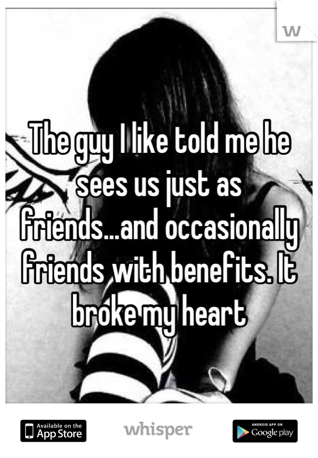 The guy I like told me he sees us just as friends...and occasionally friends with benefits. It broke my heart