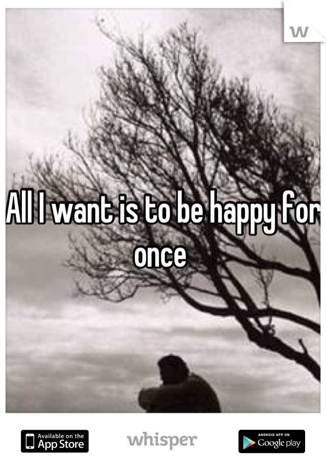 All I want is to be happy for once 