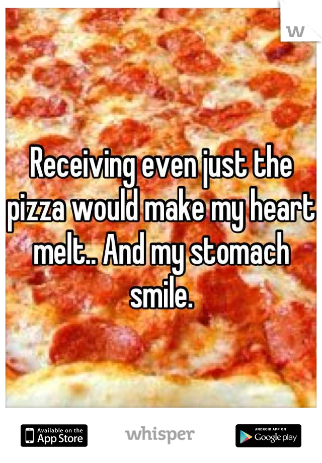 Receiving even just the pizza would make my heart melt.. And my stomach smile.