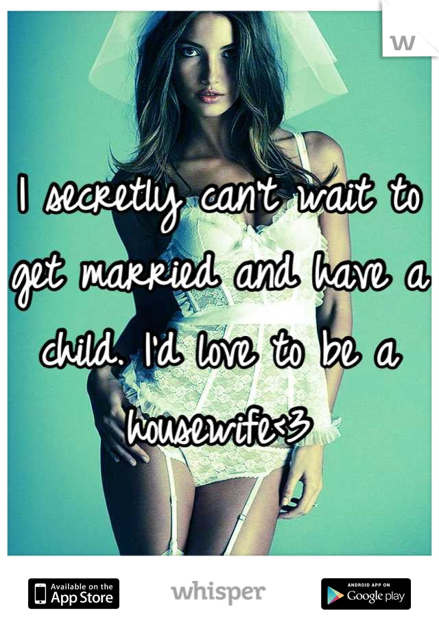 I secretly can't wait to get married and have a child. I'd love to be a housewife<3
