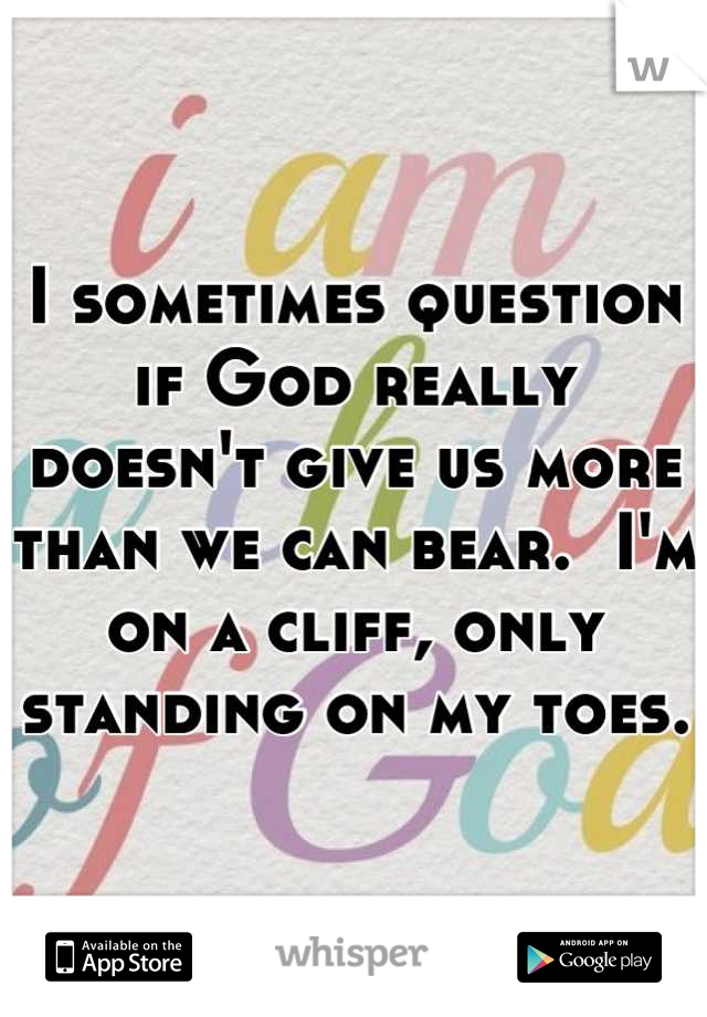 I sometimes question if God really doesn't give us more than we can bear.  I'm on a cliff, only standing on my toes.
