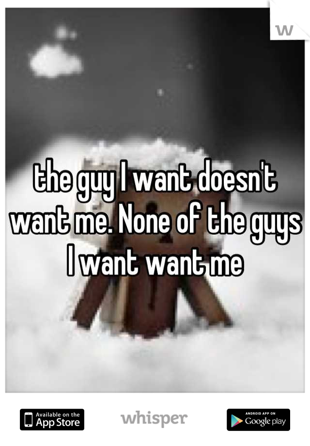 the guy I want doesn't want me. None of the guys I want want me