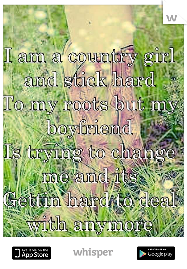 I am a country girl and stick hard
To my roots but my boyfriend
Is trying to change me and its 
Gettin hard to deal with anymore