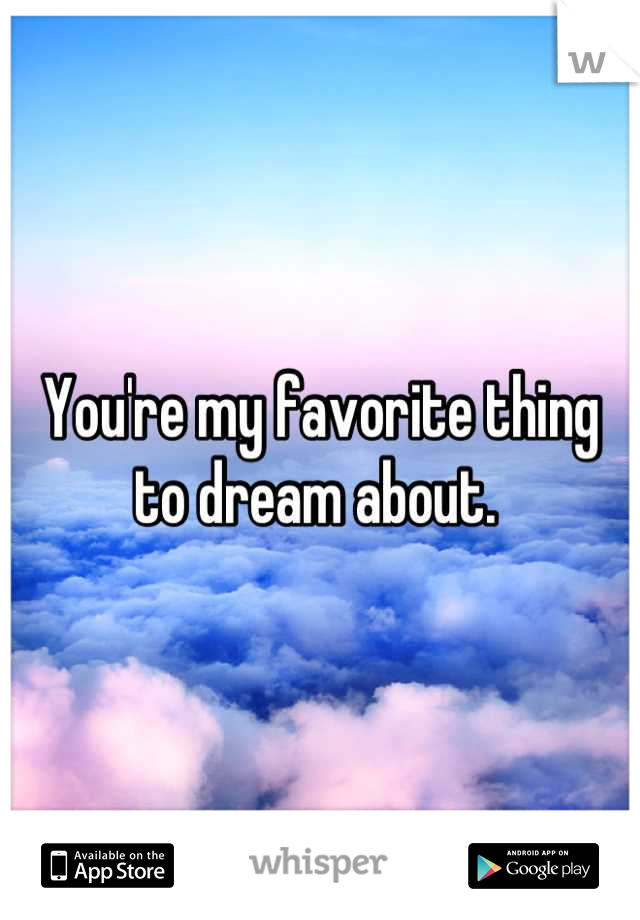 You're my favorite thing to dream about. 
