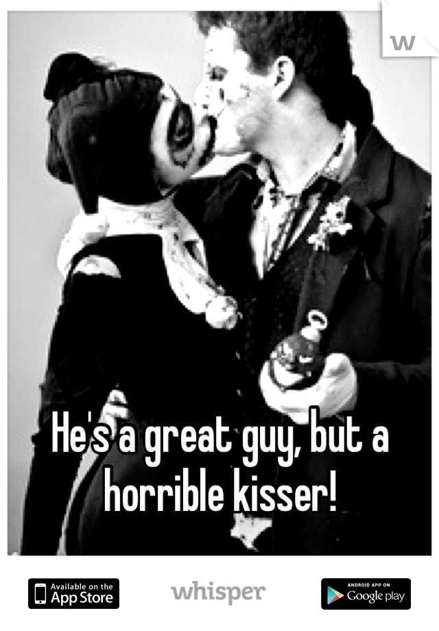 He's a great guy, but a horrible kisser!
