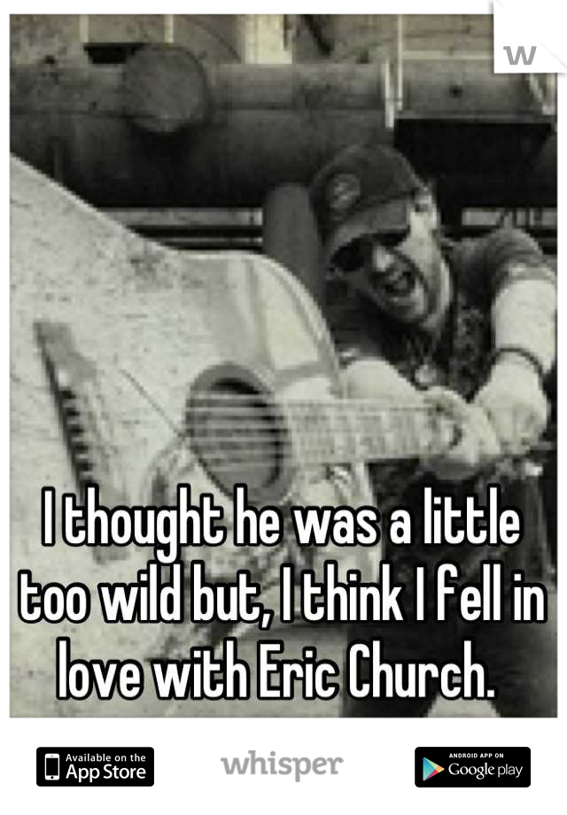 I thought he was a little too wild but, I think I fell in love with Eric Church. 