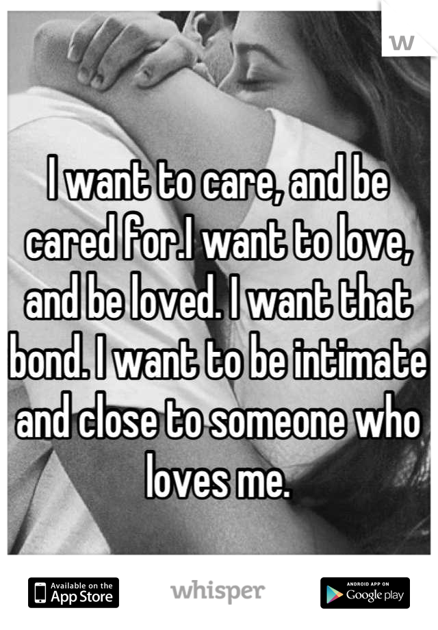 I want to care, and be cared for.I want to love, and be loved. I want that bond. I want to be intimate and close to someone who loves me.
