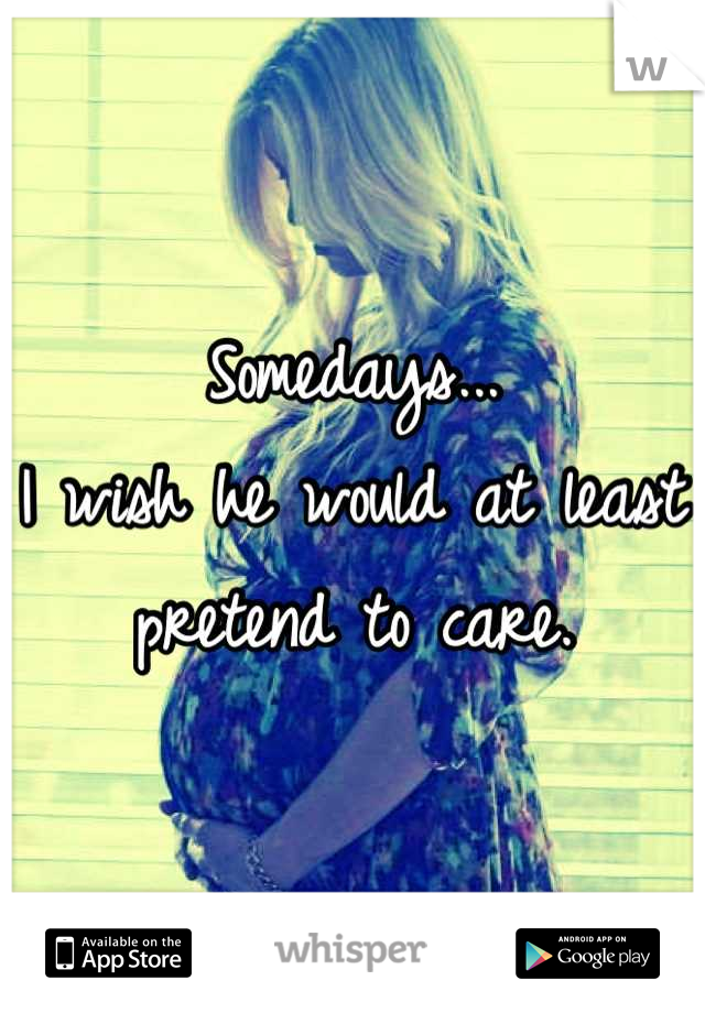 Somedays...
I wish he would at least pretend to care.