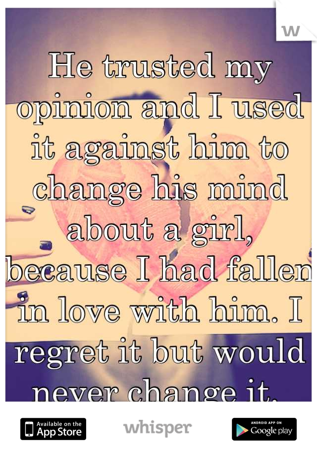He trusted my opinion and I used it against him to change his mind about a girl, because I had fallen in love with him. I regret it but would never change it. 