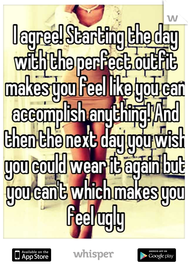 I agree! Starting the day with the perfect outfit makes you feel like you can accomplish anything! And then the next day you wish you could wear it again but you can't which makes you feel ugly