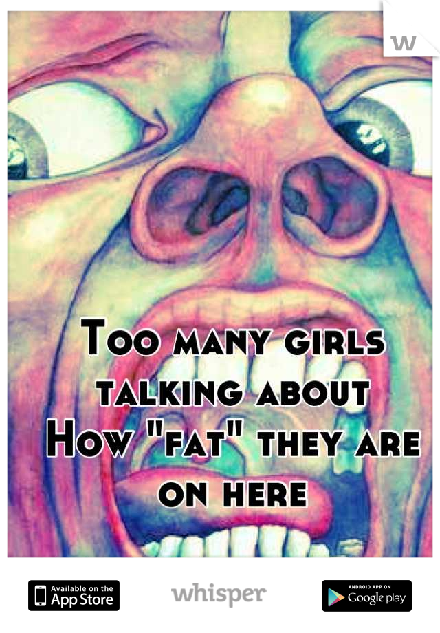 Too many girls talking about 
How "fat" they are on here