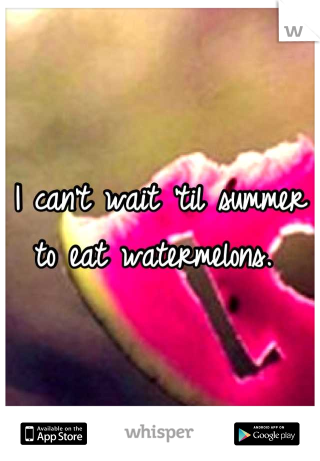 I can't wait 'til summer to eat watermelons. 