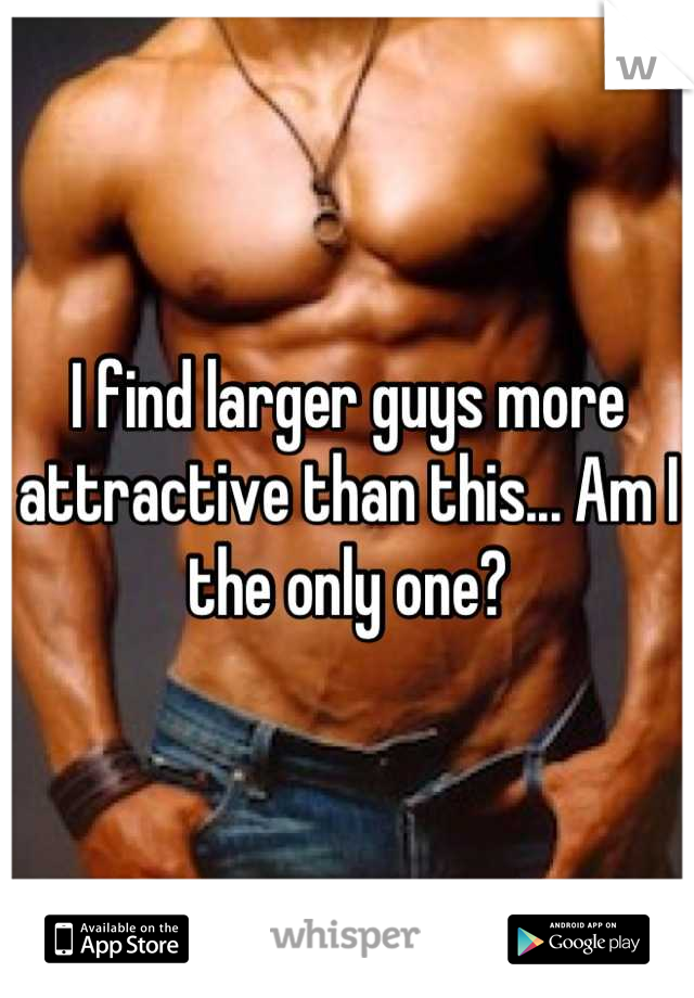I find larger guys more attractive than this... Am I the only one?