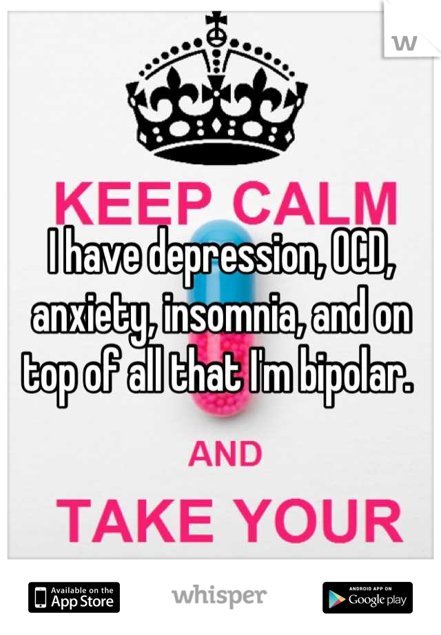 I have depression, OCD, anxiety, insomnia, and on top of all that I'm bipolar. 