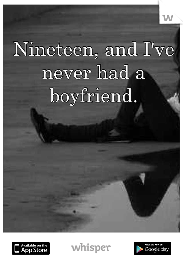 Nineteen, and I've never had a boyfriend.