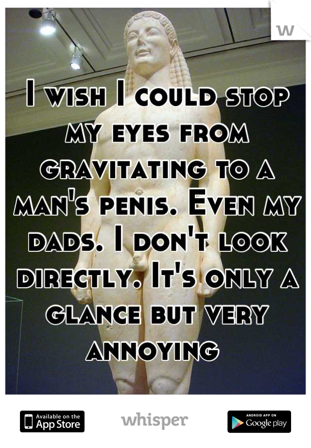 I wish I could stop my eyes from gravitating to a man's penis. Even my dads. I don't look directly. It's only a glance but very annoying 
