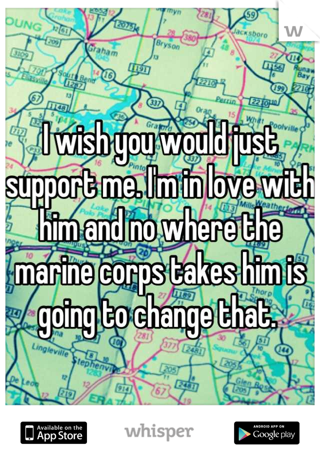 I wish you would just support me. I'm in love with him and no where the marine corps takes him is going to change that. 