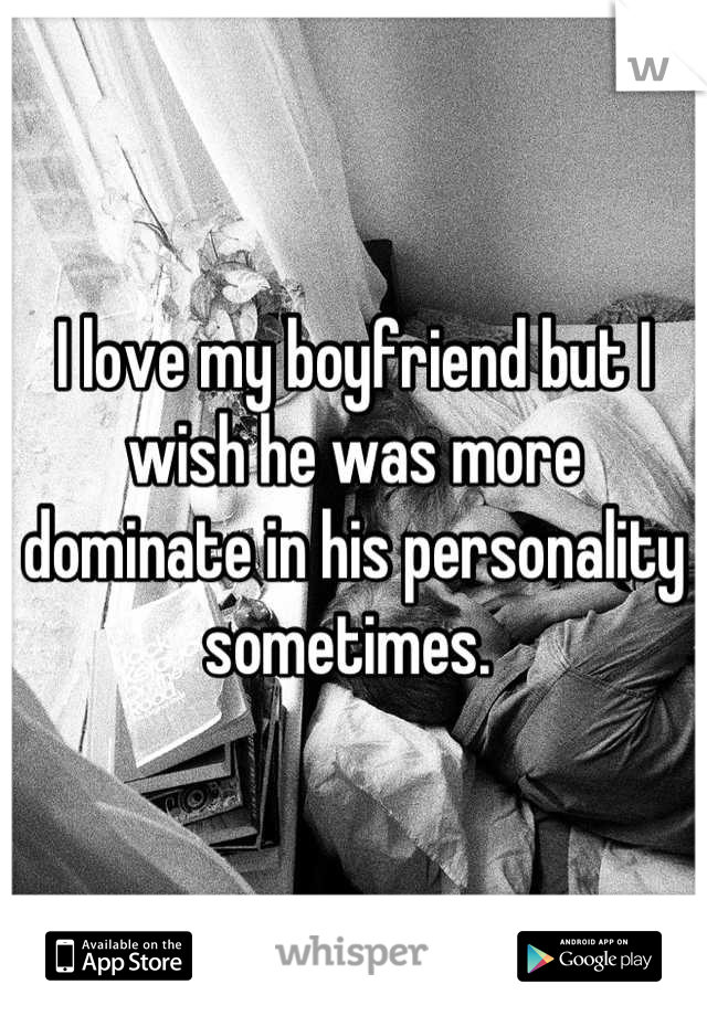 I love my boyfriend but I wish he was more dominate in his personality sometimes. 
