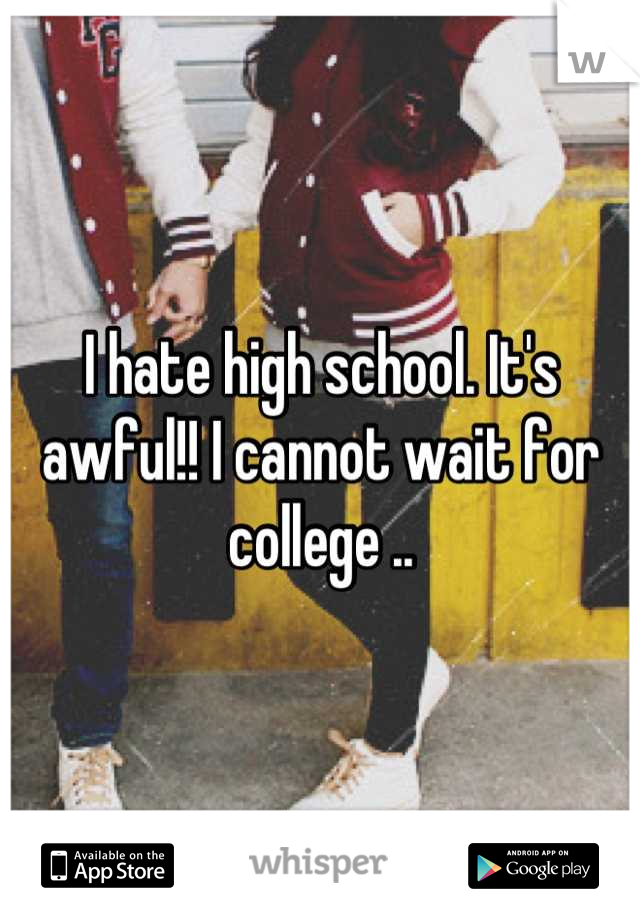 I hate high school. It's awful!! I cannot wait for college ..