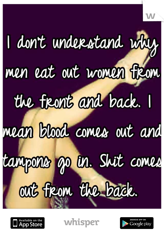 I don't understand why men eat out women from the front and back. I mean blood comes out and tampons go in. Shit comes out from the back. 