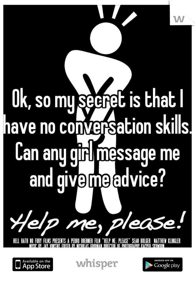 Ok, so my secret is that I have no conversation skills. Can any girl message me and give me advice?
