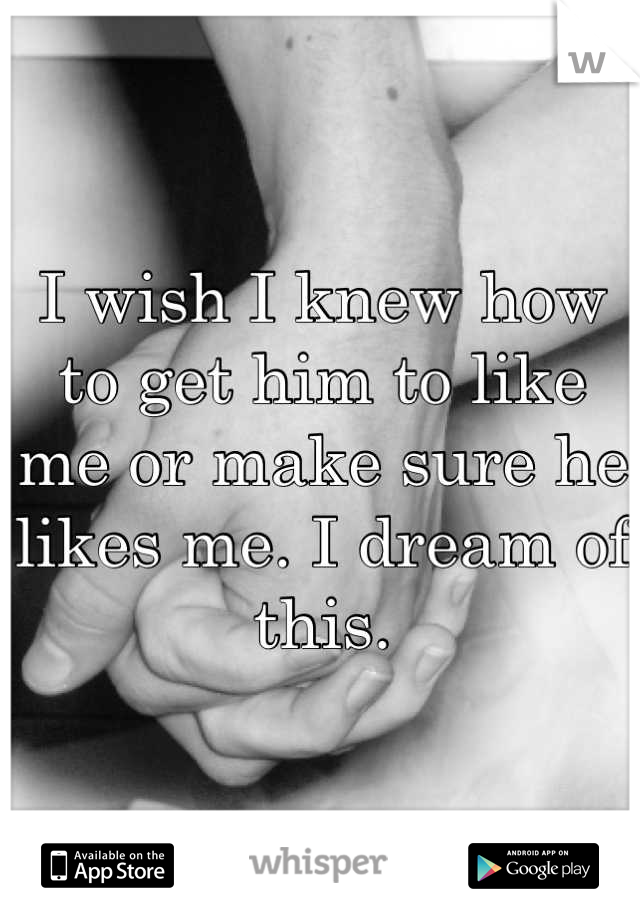 I wish I knew how to get him to like me or make sure he likes me. I dream of this.
