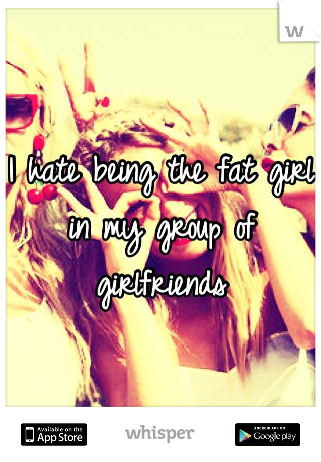 I hate being the fat girl in my group of girlfriends