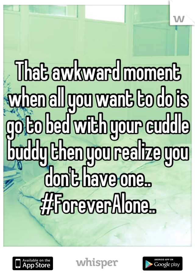 That awkward moment when all you want to do is go to bed with your cuddle buddy then you realize you don't have one..
#ForeverAlone..