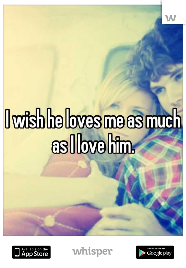 I wish he loves me as much as I love him.