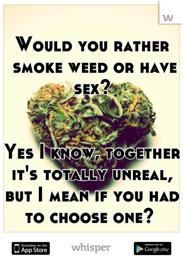 Would you rather
 smoke weed or have sex? 


Yes I know, together it's totally unreal, but I mean if you had to choose one? 