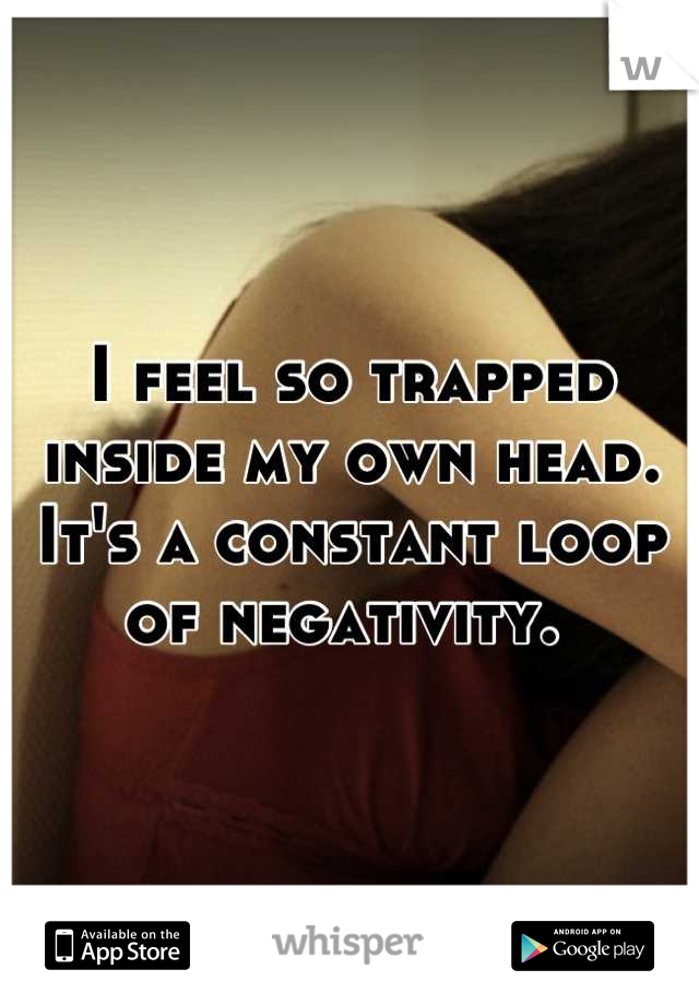 I feel so trapped inside my own head. It's a constant loop of negativity. 