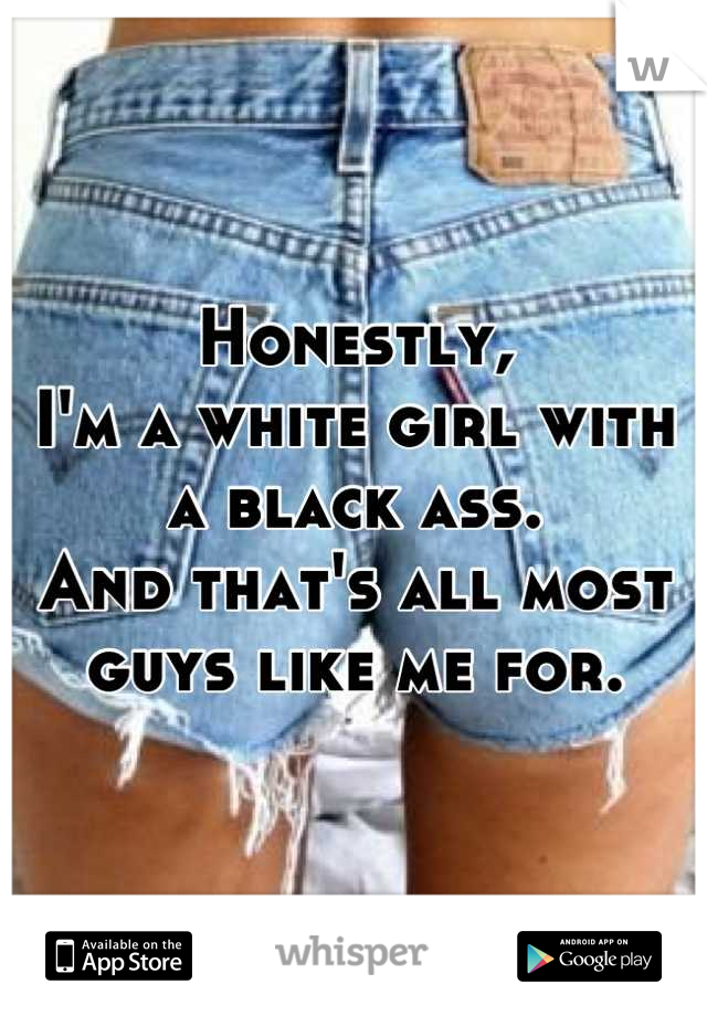 Honestly,
I'm a white girl with a black ass.
And that's all most guys like me for.