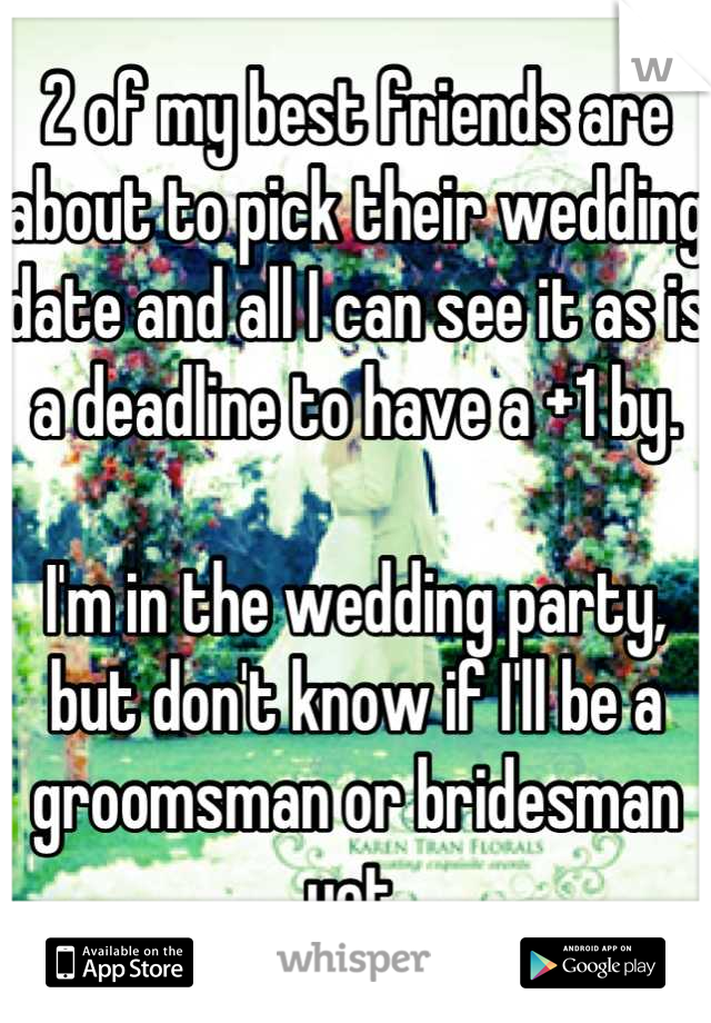 2 of my best friends are about to pick their wedding date and all I can see it as is a deadline to have a +1 by.

I'm in the wedding party, but don't know if I'll be a groomsman or bridesman yet.