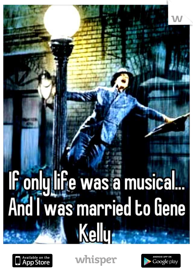 If only life was a musical... And I was married to Gene Kelly 
