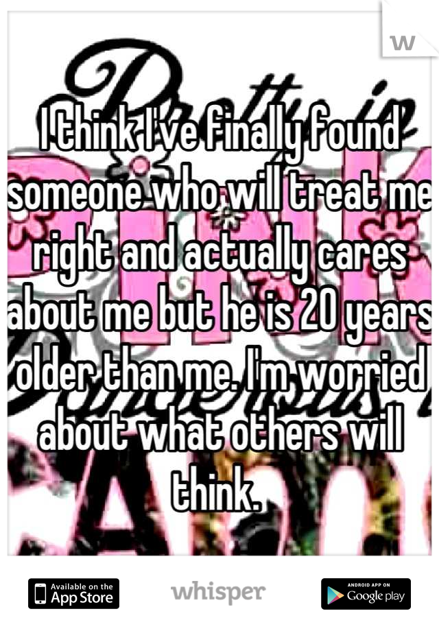 I think I've finally found someone who will treat me right and actually cares about me but he is 20 years older than me. I'm worried about what others will think. 