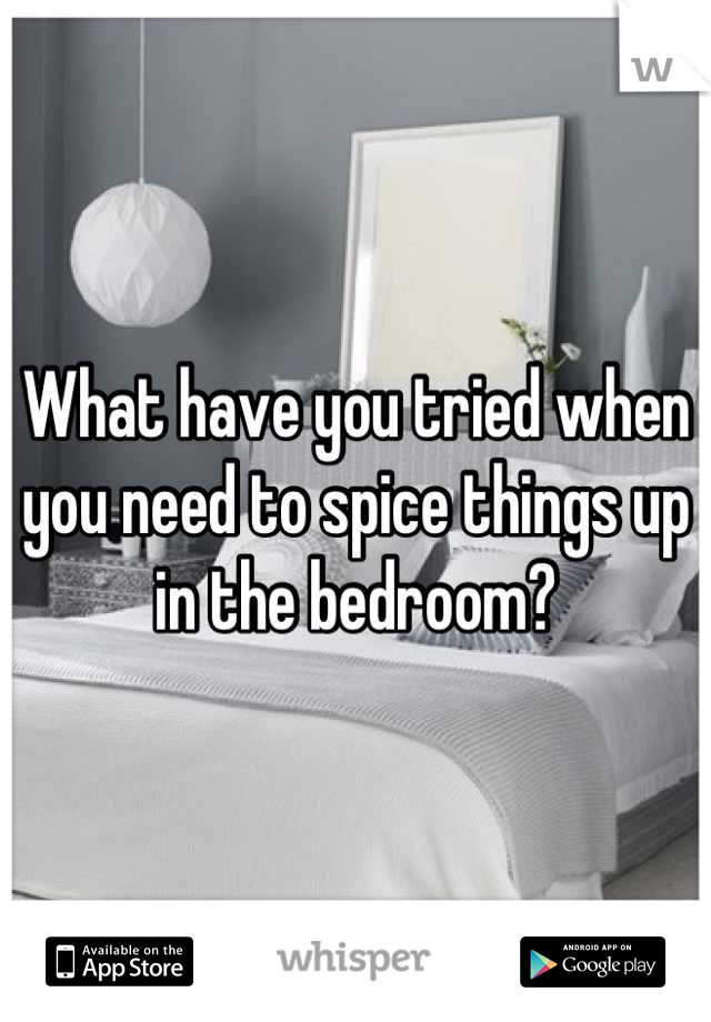 What have you tried when you need to spice things up in the bedroom?