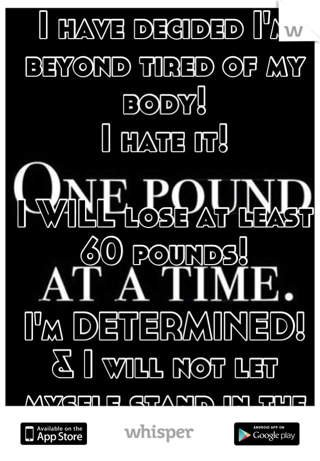 I have decided I'm beyond tired of my body! 
I hate it! 

I WILL lose at least 60 pounds! 

I'm DETERMINED! 
& I will not let myself stand in the way anymore! 