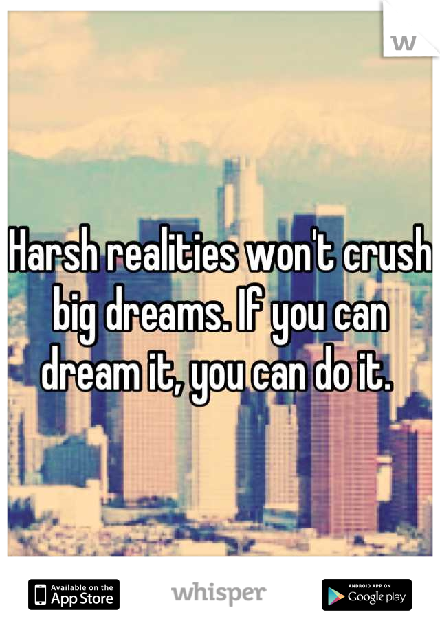 Harsh realities won't crush big dreams. If you can dream it, you can do it. 