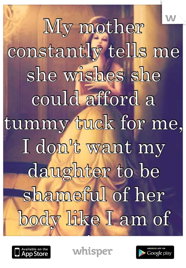 My mother constantly tells me she wishes she could afford a tummy tuck for me, I don't want my daughter to be shameful of her body like I am of mine.