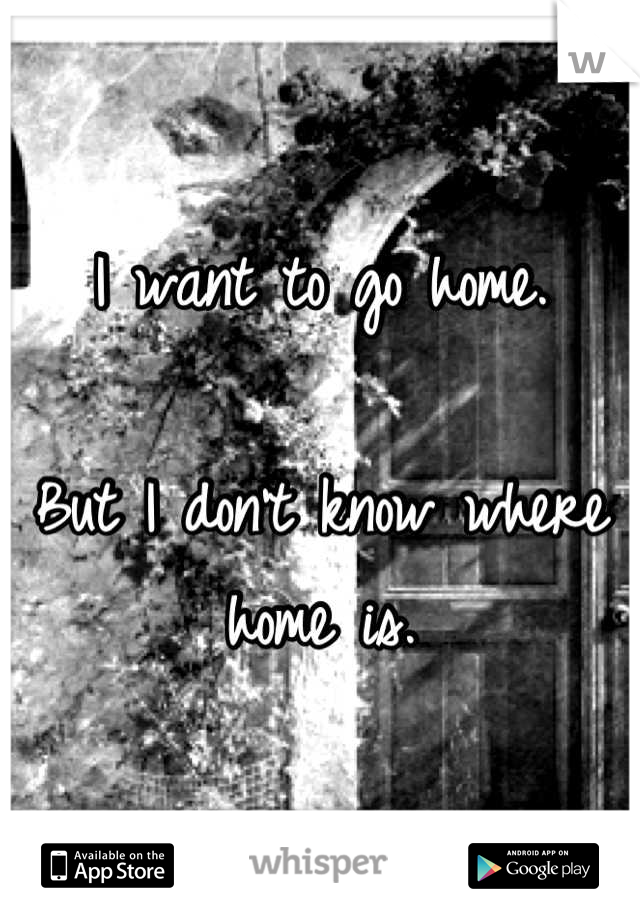 I want to go home. 

But I don't know where home is.