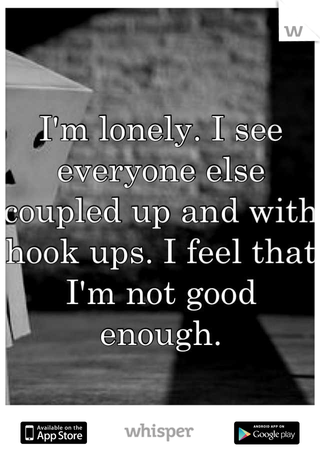 I'm lonely. I see everyone else coupled up and with hook ups. I feel that I'm not good enough.
