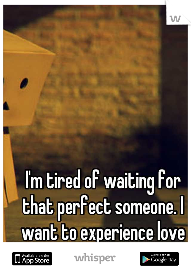 I'm tired of waiting for that perfect someone. I want to experience love for once. 