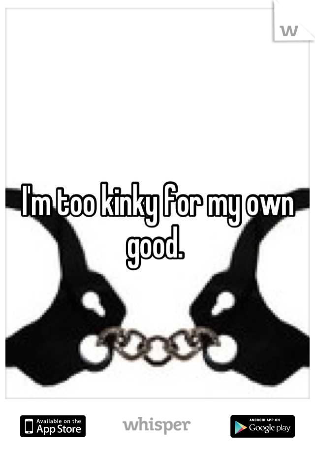 I'm too kinky for my own good. 