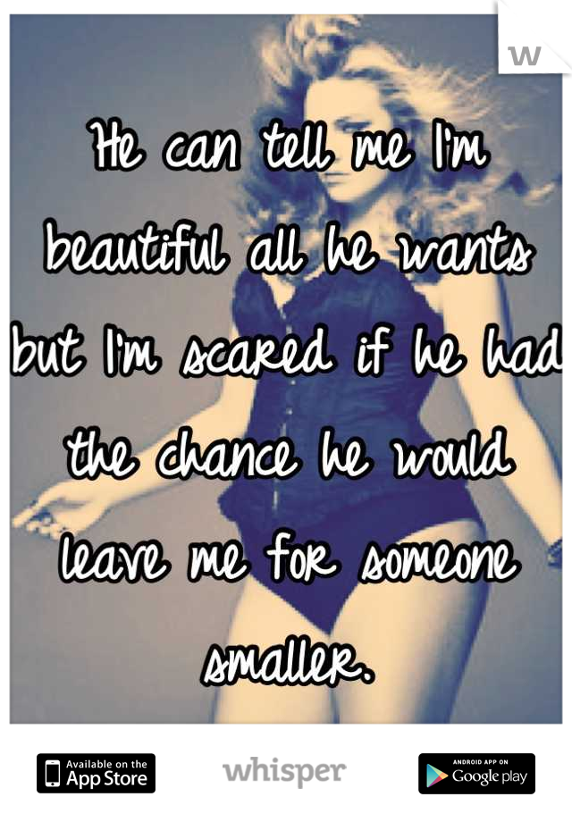 He can tell me I'm beautiful all he wants but I'm scared if he had the chance he would leave me for someone smaller.